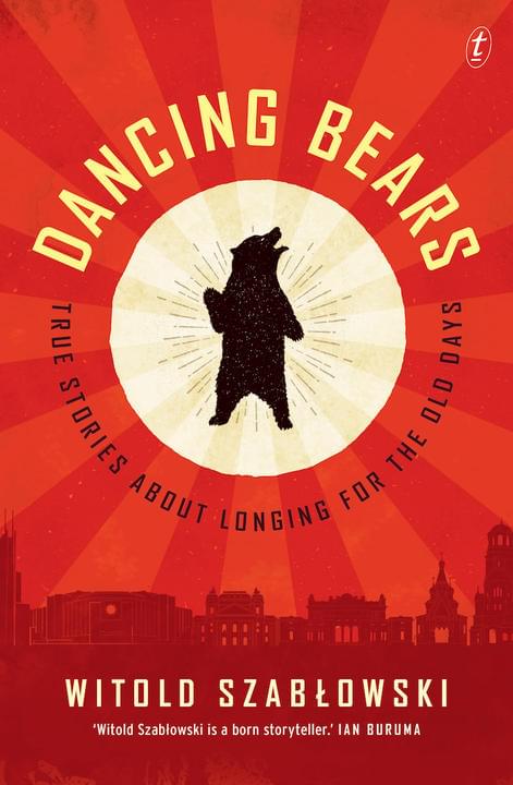 Dancing Bears: True Stories about Longing for the Old Days by Witold Szabłowski