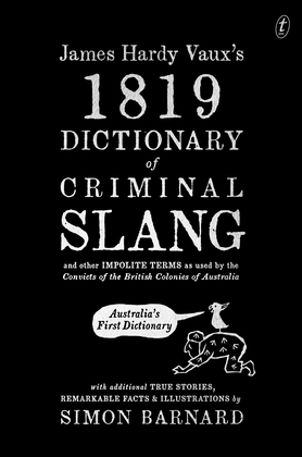 James Hardy Vaux's 1819 Dictionary of Criminal Slang and Other Impolite Terms as Used by the Convicts of the British Colonies of Australia with Additional True Stories, Remarkable Facts and Illustrations
