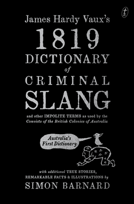 James Hardy Vaux's 1819 Dictionary of Criminal Slang and Other Impolite Terms as Used by the Convicts of the British Colonies of Australia with Additional True Stories, Remarkable Facts and Illustrations